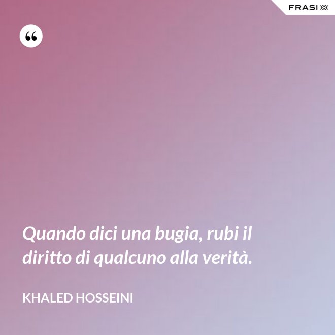 Quando dici una bugia, rubi il diritto di qualcuno alla verità. - Khaled Hosseini