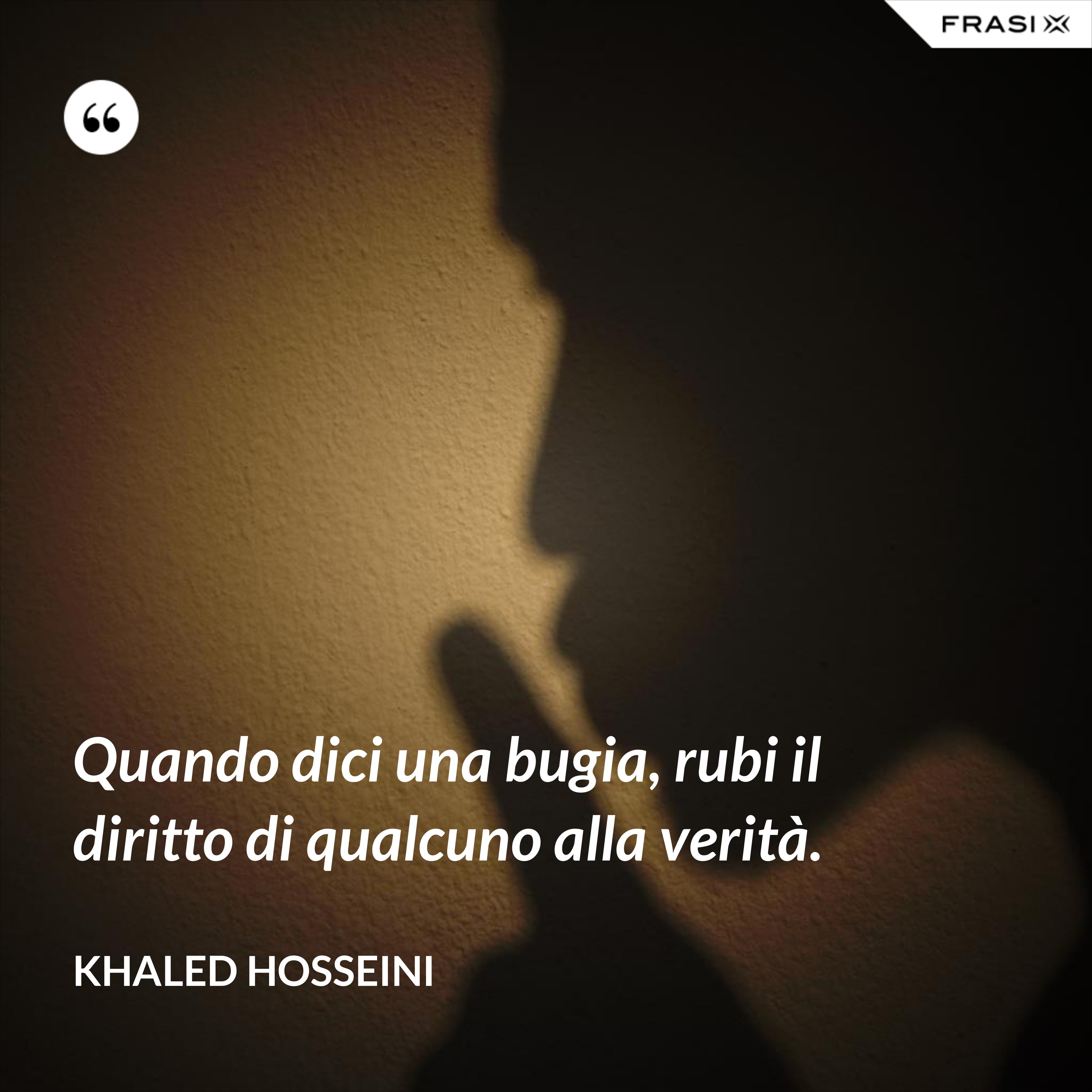 Quando dici una bugia, rubi il diritto di qualcuno alla verità. - Khaled Hosseini