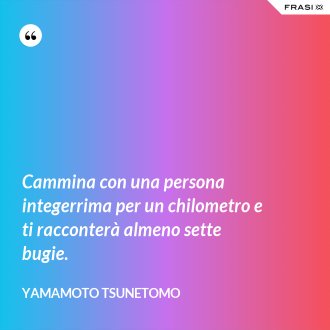 Cammina con una persona integerrima per un chilometro e ti racconterà almeno sette bugie. - Yamamoto Tsunetomo