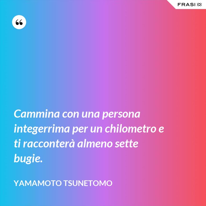 Cammina con una persona integerrima per un chilometro e ti racconterà almeno sette bugie. - Yamamoto Tsunetomo