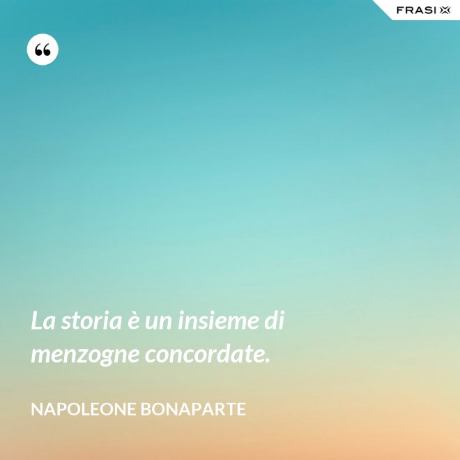 La storia è un insieme di menzogne concordate. - Napoleone Bonaparte