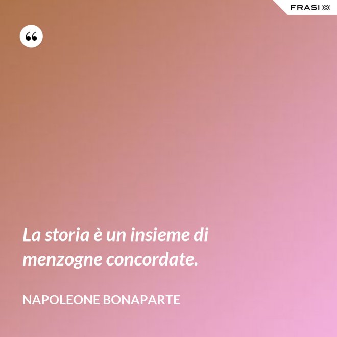 La storia è un insieme di menzogne concordate. - Napoleone Bonaparte