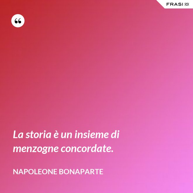 La storia è un insieme di menzogne concordate. - Napoleone Bonaparte