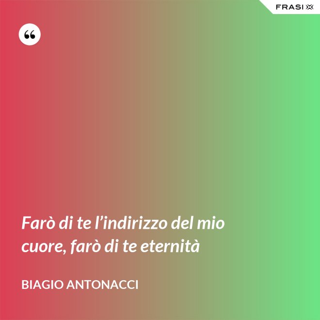 Farò di te l’indirizzo del mio cuore, farò di te eternità - Biagio Antonacci