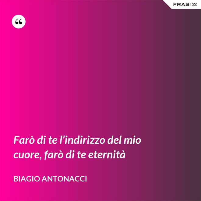 Farò di te l’indirizzo del mio cuore, farò di te eternità - Biagio Antonacci
