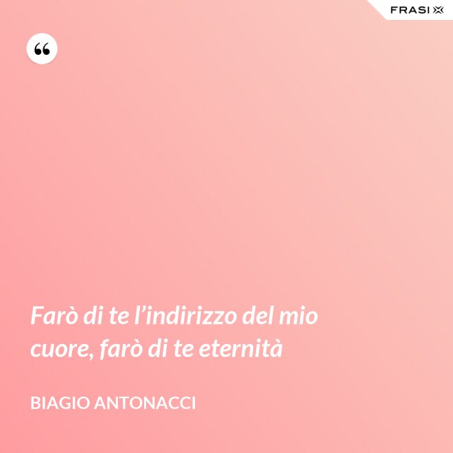 Farò di te l’indirizzo del mio cuore, farò di te eternità - Biagio Antonacci
