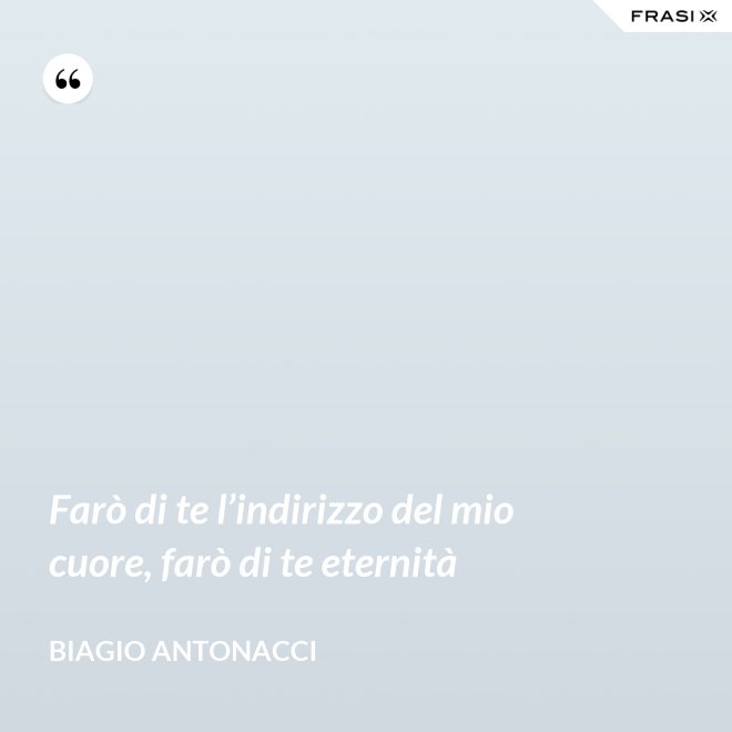 Farò di te l’indirizzo del mio cuore, farò di te eternità - Biagio Antonacci