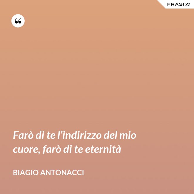 Farò di te l’indirizzo del mio cuore, farò di te eternità - Biagio Antonacci