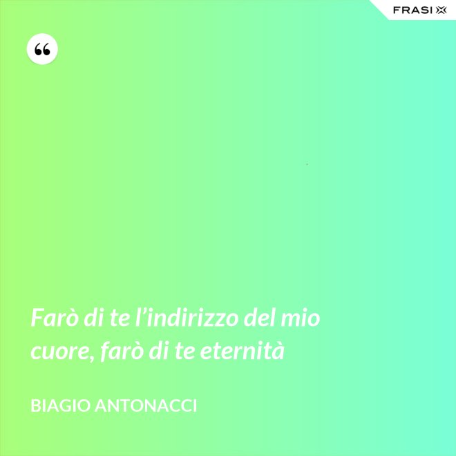 Farò di te l’indirizzo del mio cuore, farò di te eternità - Biagio Antonacci
