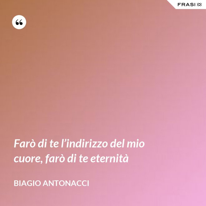 Farò di te l’indirizzo del mio cuore, farò di te eternità - Biagio Antonacci