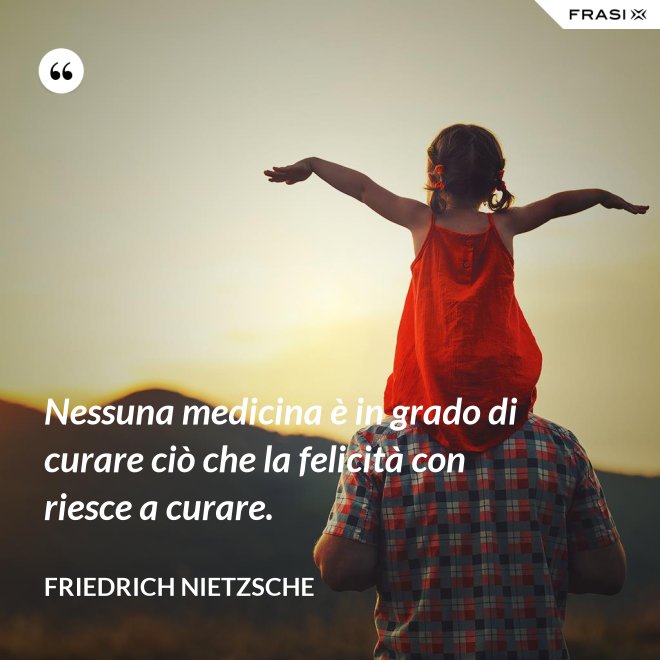 Nessuna medicina è in grado di curare ciò che la felicità con riesce a curare. - Friedrich Nietzsche