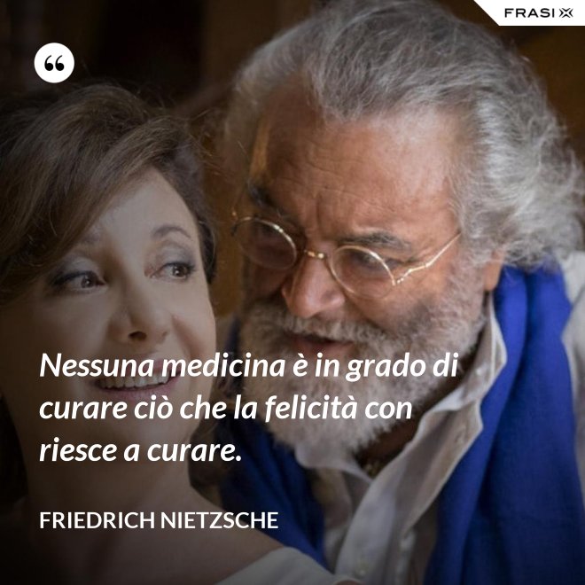 Nessuna medicina è in grado di curare ciò che la felicità con riesce a curare. - Friedrich Nietzsche