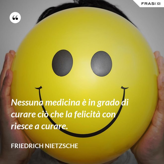 Nessuna medicina è in grado di curare ciò che la felicità con riesce a curare. - Friedrich Nietzsche