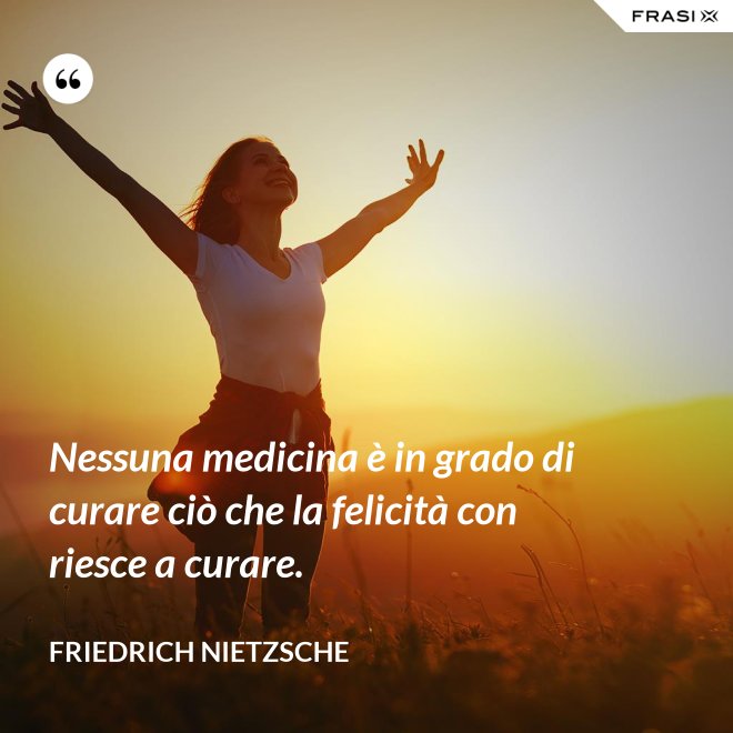 Nessuna medicina è in grado di curare ciò che la felicità con riesce a curare. - Friedrich Nietzsche