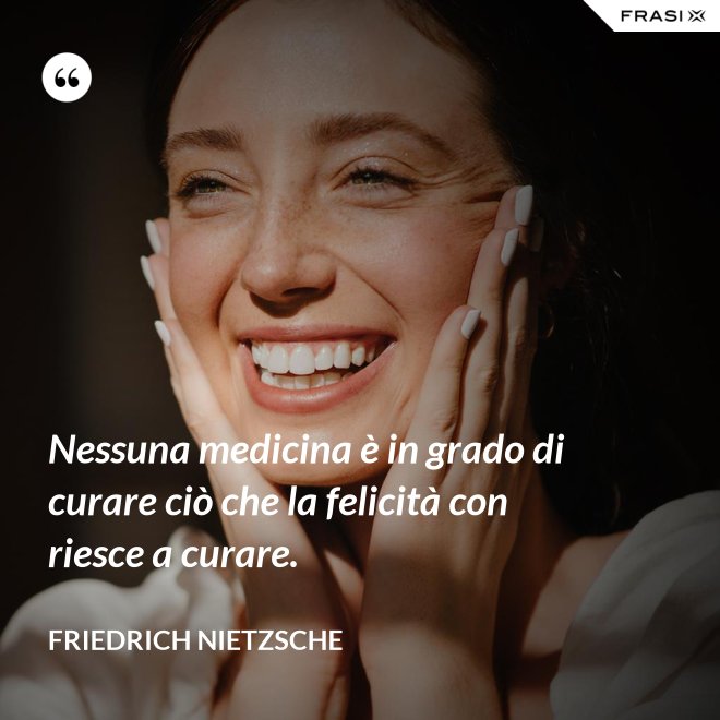 Nessuna medicina è in grado di curare ciò che la felicità con riesce a curare. - Friedrich Nietzsche
