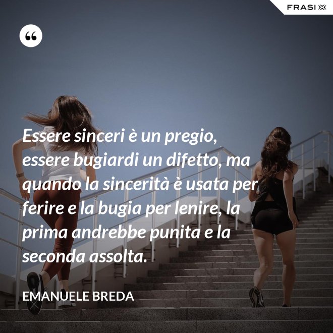 Essere sinceri è un pregio, essere bugiardi un difetto, ma quando la sincerità è usata per ferire e la bugia per lenire, la prima andrebbe punita e la seconda assolta. - Emanuele Breda