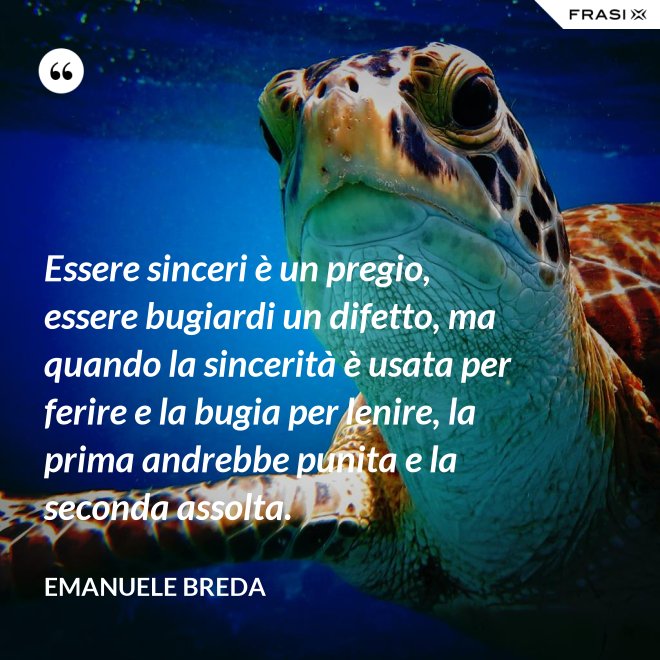 Essere sinceri è un pregio, essere bugiardi un difetto, ma quando la sincerità è usata per ferire e la bugia per lenire, la prima andrebbe punita e la seconda assolta. - Emanuele Breda