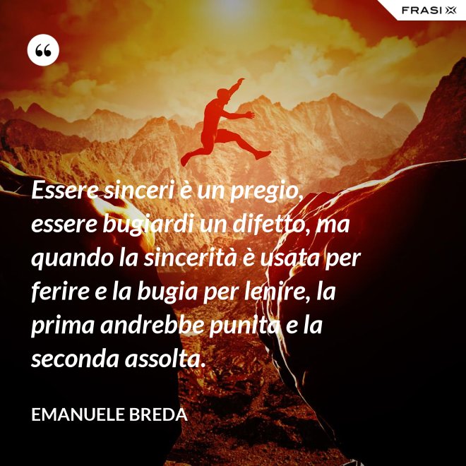 Essere sinceri è un pregio, essere bugiardi un difetto, ma quando la sincerità è usata per ferire e la bugia per lenire, la prima andrebbe punita e la seconda assolta. - Emanuele Breda