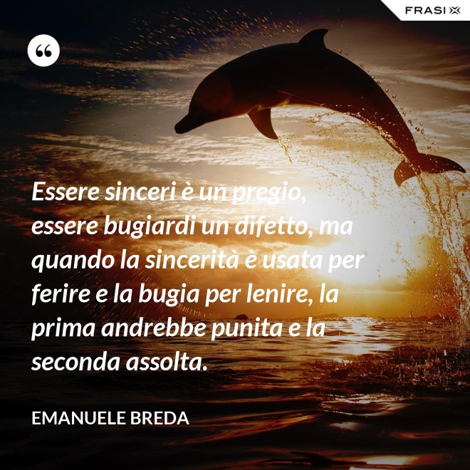Essere sinceri è un pregio, essere bugiardi un difetto, ma quando la sincerità è usata per ferire e la bugia per lenire, la prima andrebbe punita e la seconda assolta. - Emanuele Breda