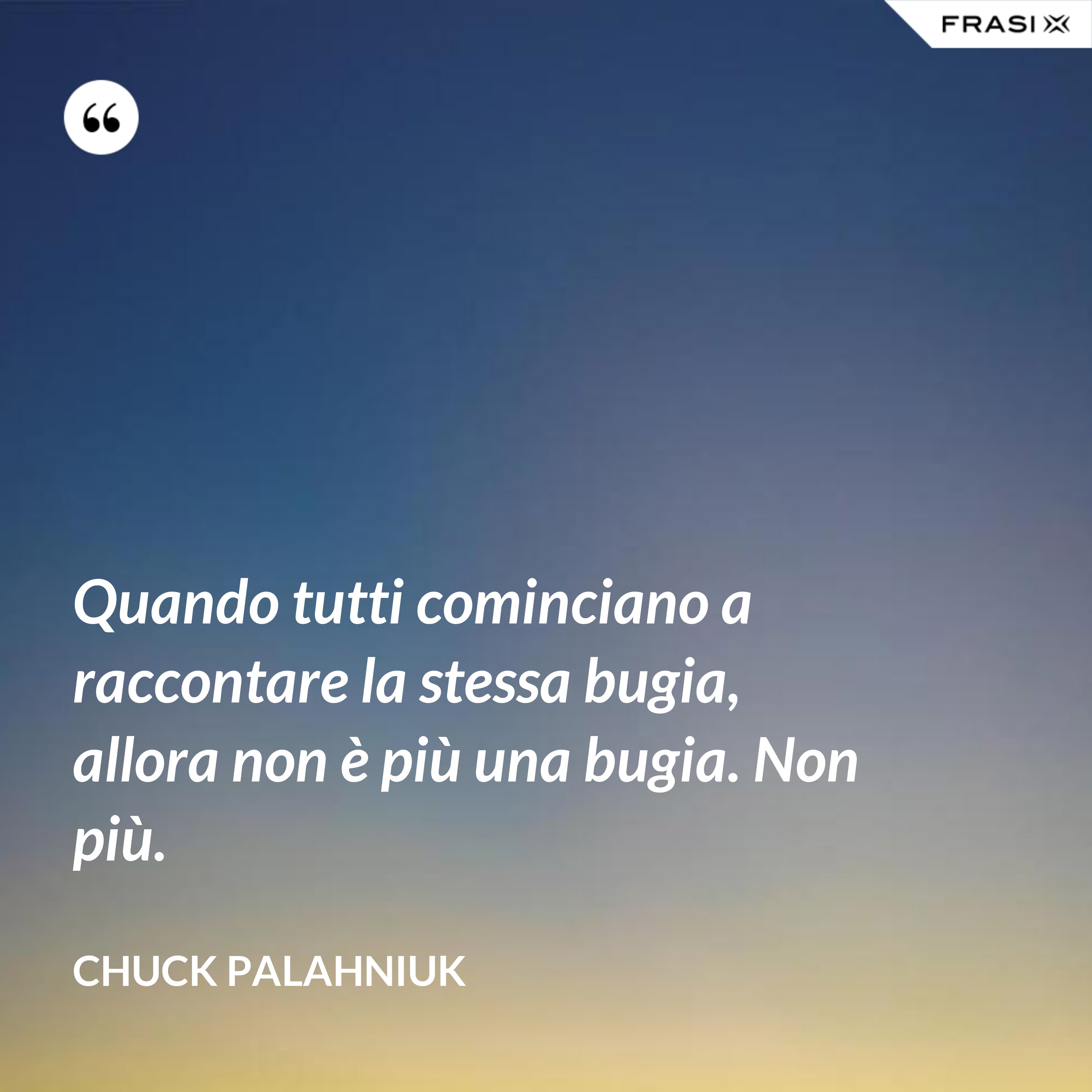 Quando tutti cominciano a raccontare la stessa bugia, allora non è più una bugia. Non più. - Chuck Palahniuk