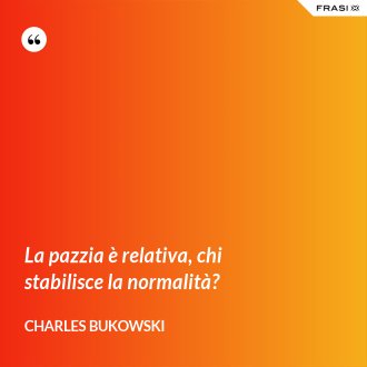 La pazzia è relativa, chi stabilisce la normalità? - Charles Bukowski
