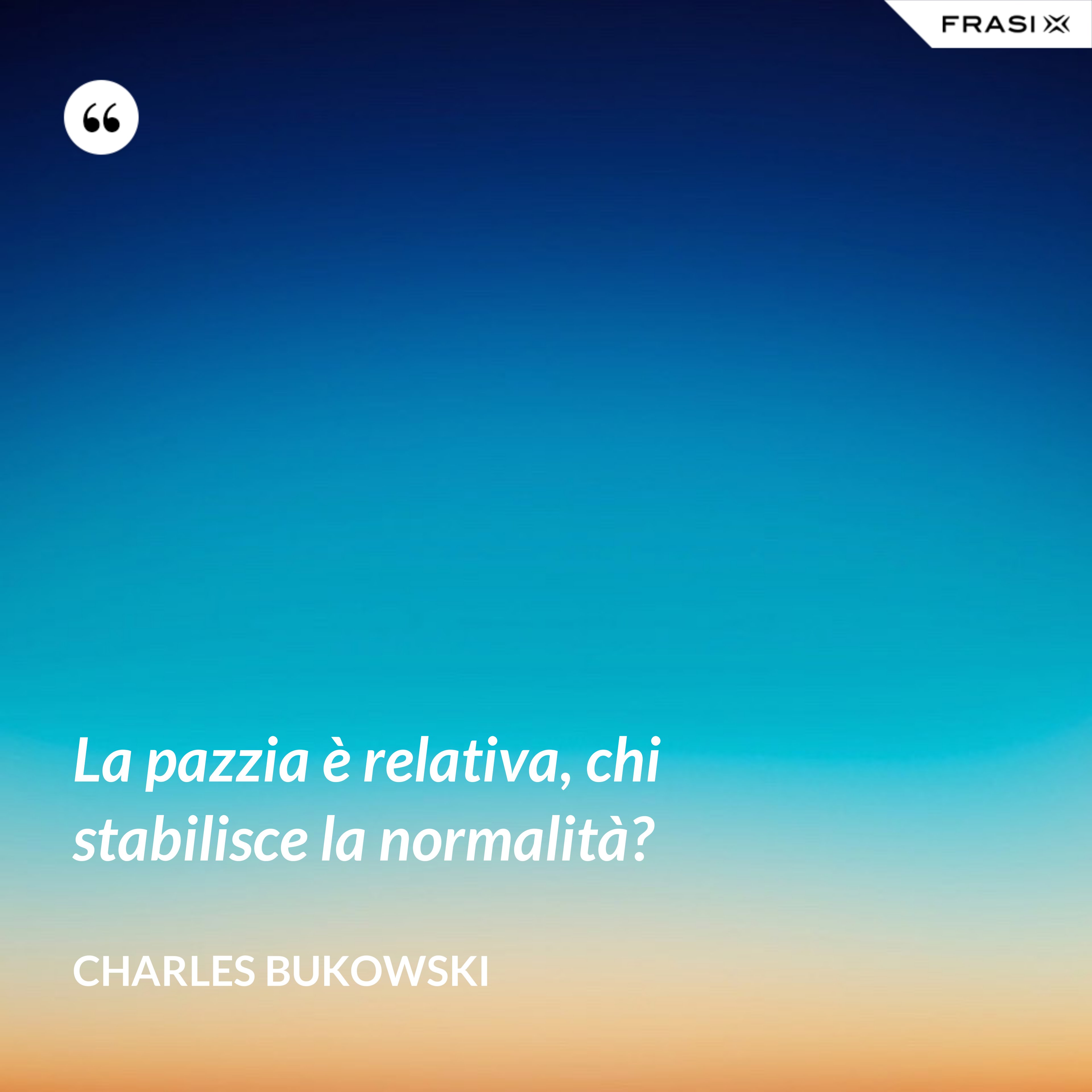 La pazzia è relativa, chi stabilisce la normalità? - Charles Bukowski