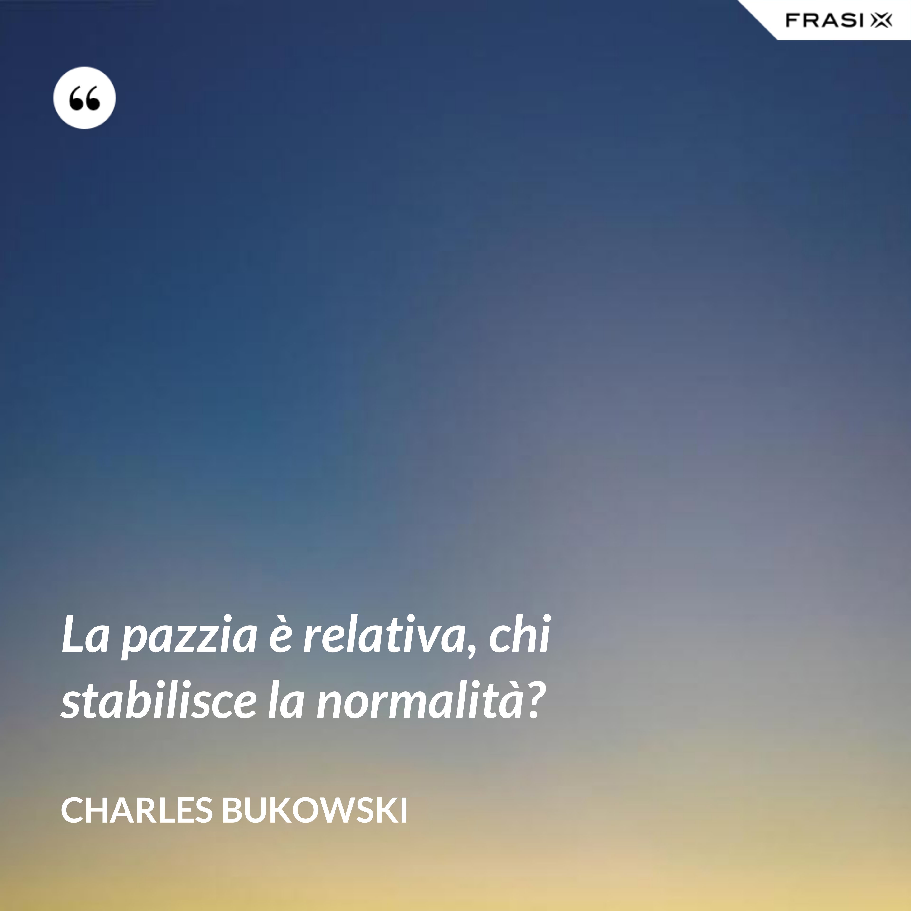 La pazzia è relativa, chi stabilisce la normalità? - Charles Bukowski