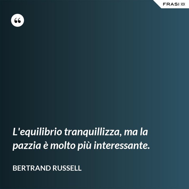 L'equilibrio tranquillizza, ma la pazzia è molto più interessante. - Bertrand Russell