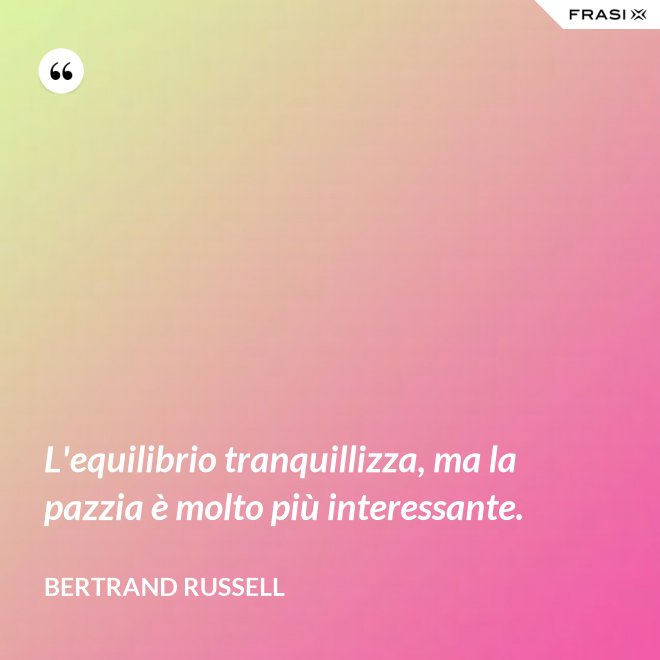 L'equilibrio tranquillizza, ma la pazzia è molto più interessante. - Bertrand Russell