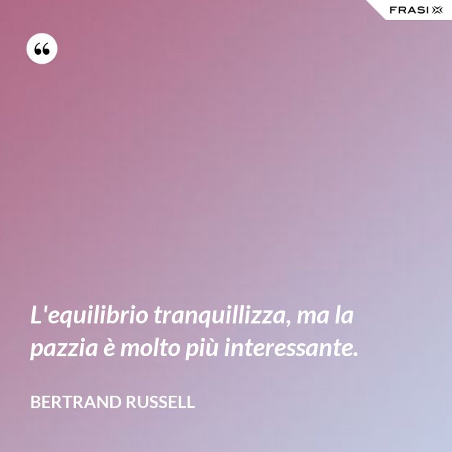 L'equilibrio tranquillizza, ma la pazzia è molto più interessante. - Bertrand Russell