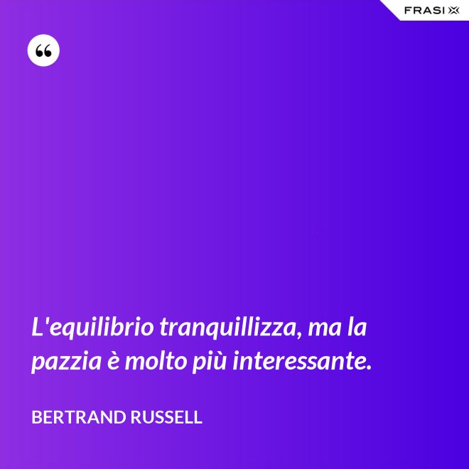 L'equilibrio tranquillizza, ma la pazzia è molto più interessante. - Bertrand Russell