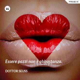 Essere pazzi non è abbastanza. - Dottor Seuss