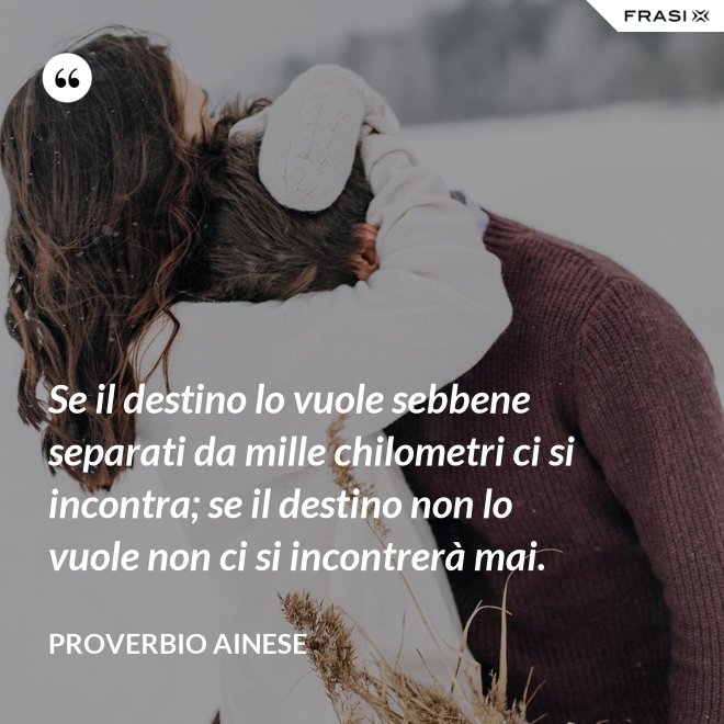 Se il destino lo vuole sebbene separati da mille chilometri ci si incontra; se il destino non lo vuole non ci si incontrerà mai. - Proverbio ainese
