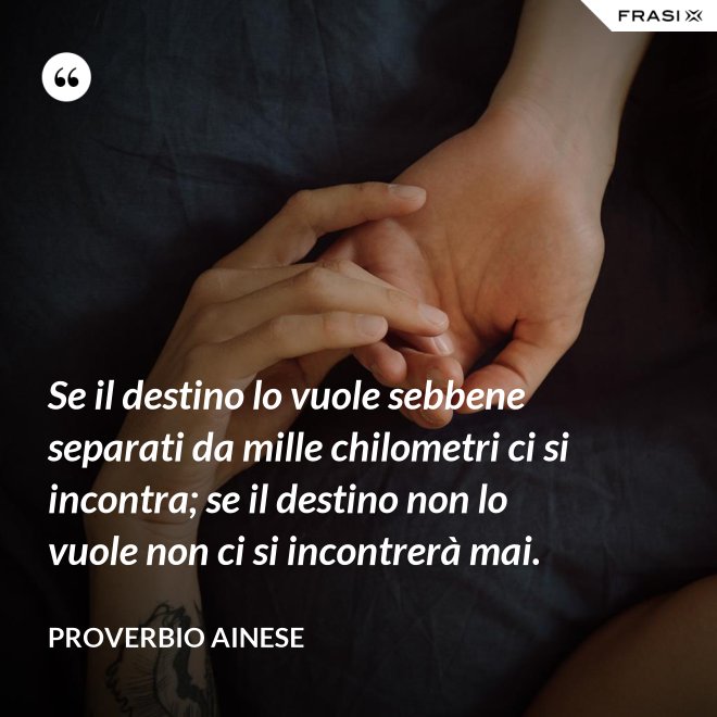 Se il destino lo vuole sebbene separati da mille chilometri ci si incontra; se il destino non lo vuole non ci si incontrerà mai. - Proverbio ainese