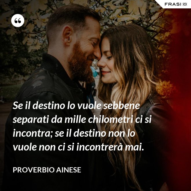 Se il destino lo vuole sebbene separati da mille chilometri ci si incontra; se il destino non lo vuole non ci si incontrerà mai. - Proverbio ainese