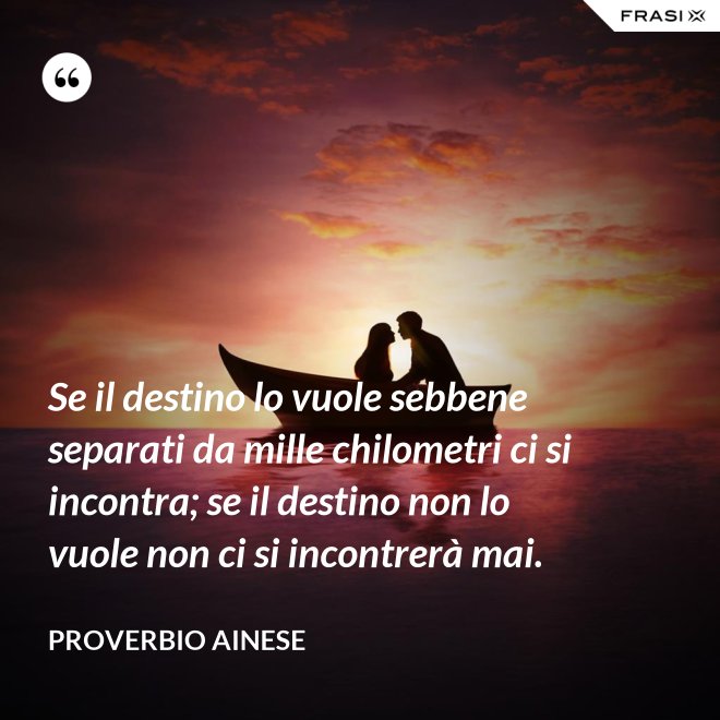 Se il destino lo vuole sebbene separati da mille chilometri ci si incontra; se il destino non lo vuole non ci si incontrerà mai. - Proverbio ainese