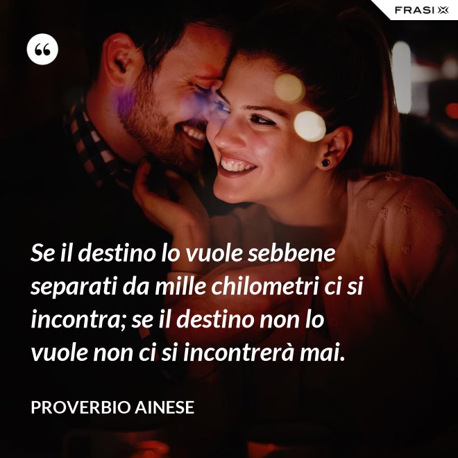 Se il destino lo vuole sebbene separati da mille chilometri ci si incontra; se il destino non lo vuole non ci si incontrerà mai. - Proverbio ainese