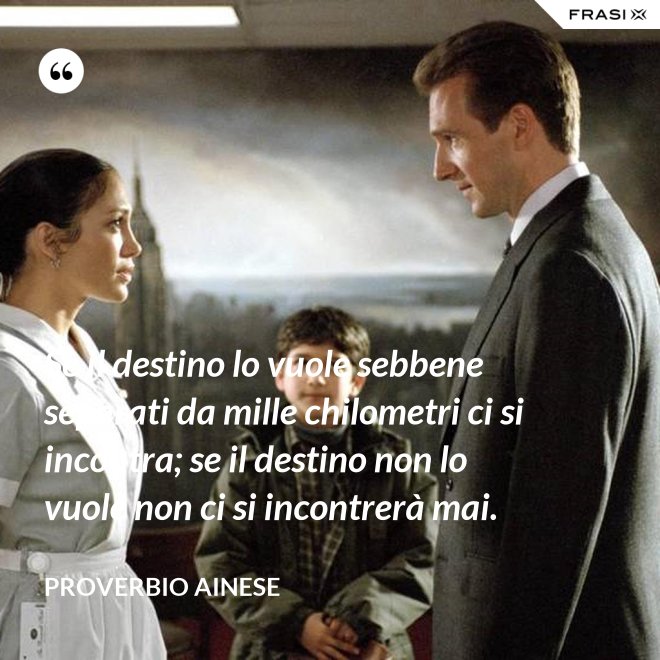Se il destino lo vuole sebbene separati da mille chilometri ci si incontra; se il destino non lo vuole non ci si incontrerà mai. - Proverbio ainese