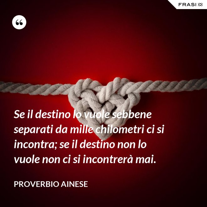 Se il destino lo vuole sebbene separati da mille chilometri ci si incontra; se il destino non lo vuole non ci si incontrerà mai. - Proverbio ainese