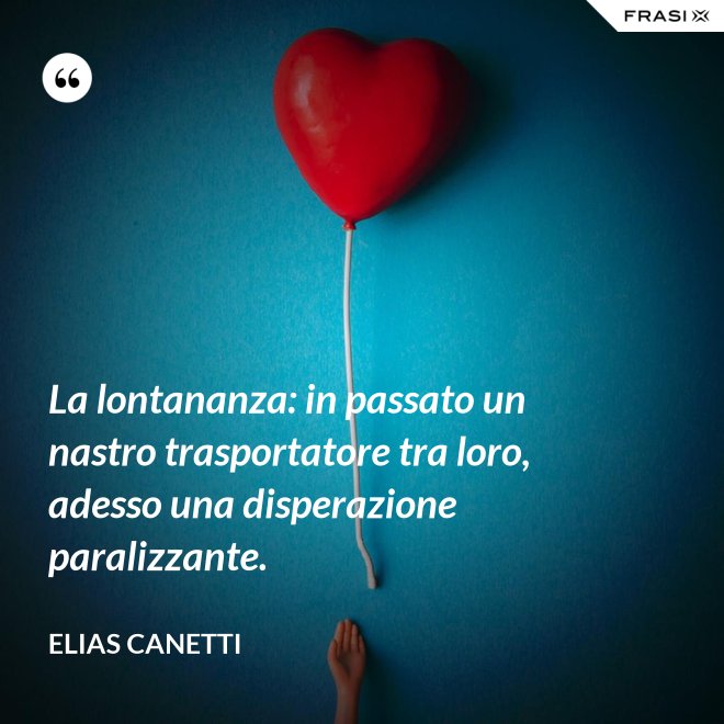 La lontananza: in passato un nastro trasportatore tra loro, adesso una disperazione paralizzante. - Elias Canetti