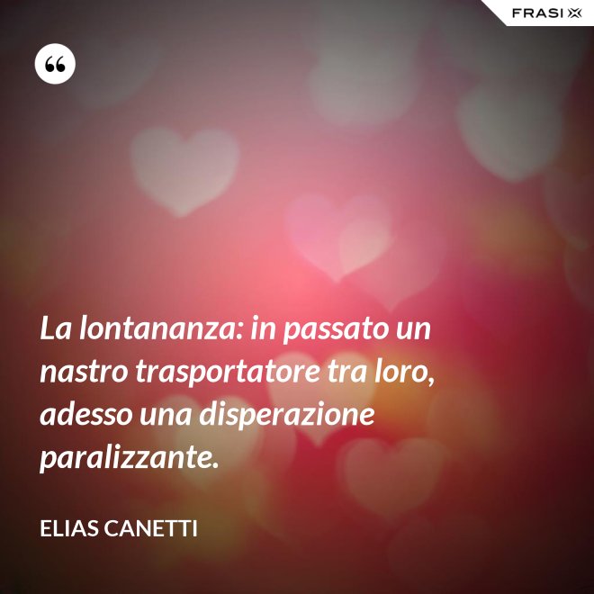 La lontananza: in passato un nastro trasportatore tra loro, adesso una disperazione paralizzante. - Elias Canetti