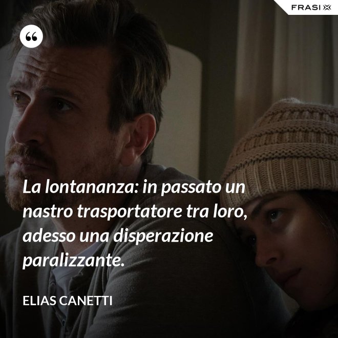 La lontananza: in passato un nastro trasportatore tra loro, adesso una disperazione paralizzante. - Elias Canetti