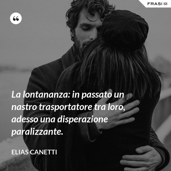 La lontananza: in passato un nastro trasportatore tra loro, adesso una disperazione paralizzante. - Elias Canetti