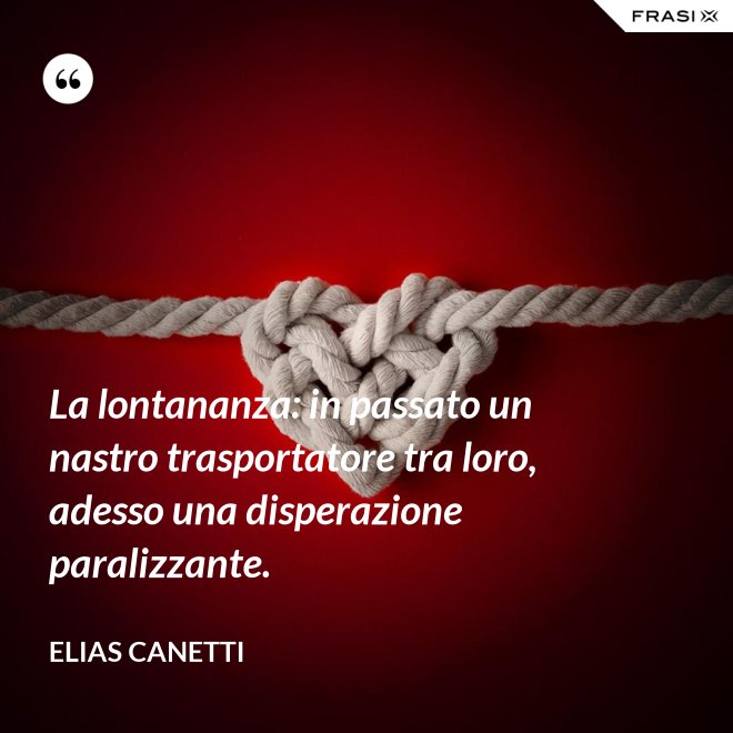 La lontananza: in passato un nastro trasportatore tra loro, adesso una disperazione paralizzante. - Elias Canetti