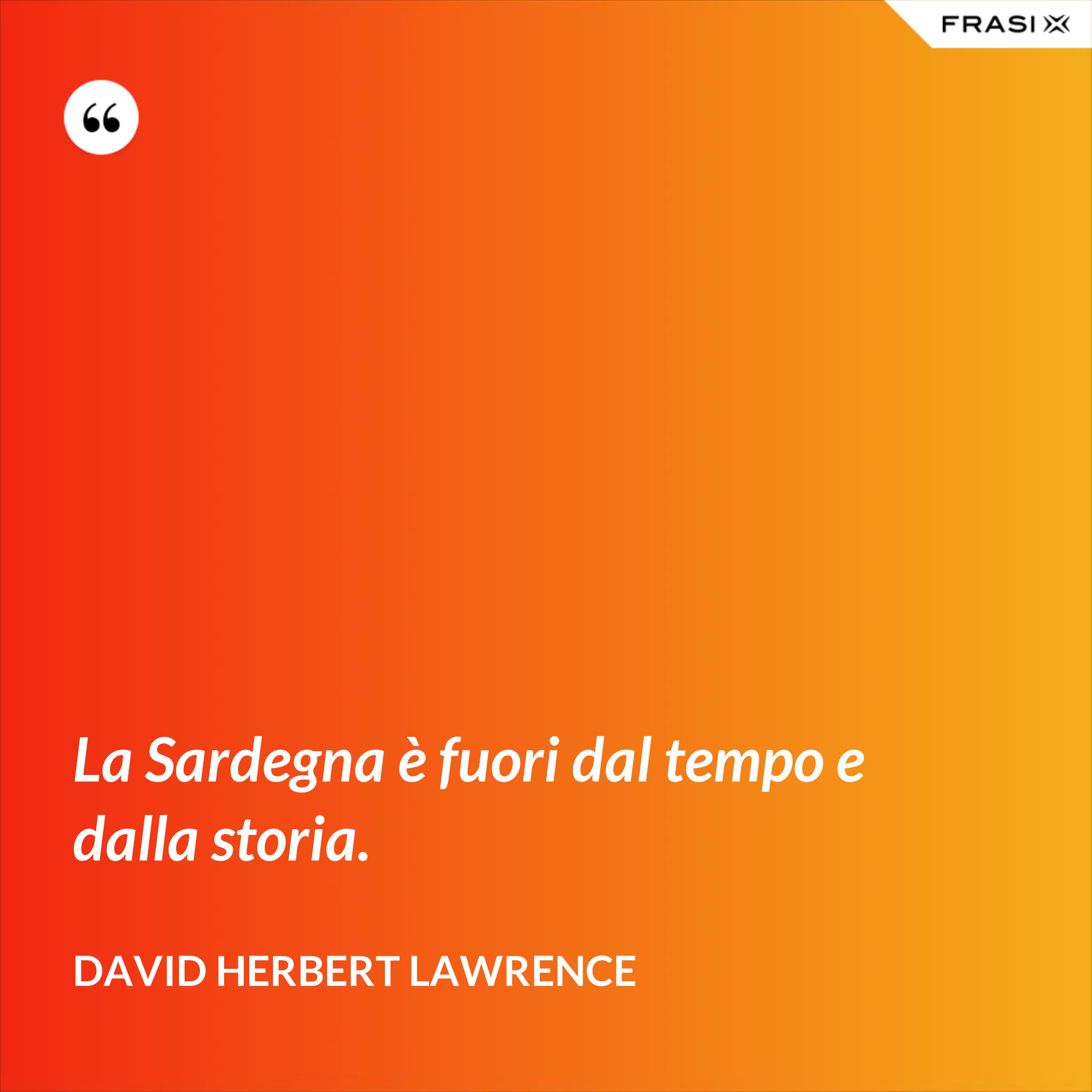 La Sardegna è fuori dal tempo e dalla storia. - David Herbert Lawrence