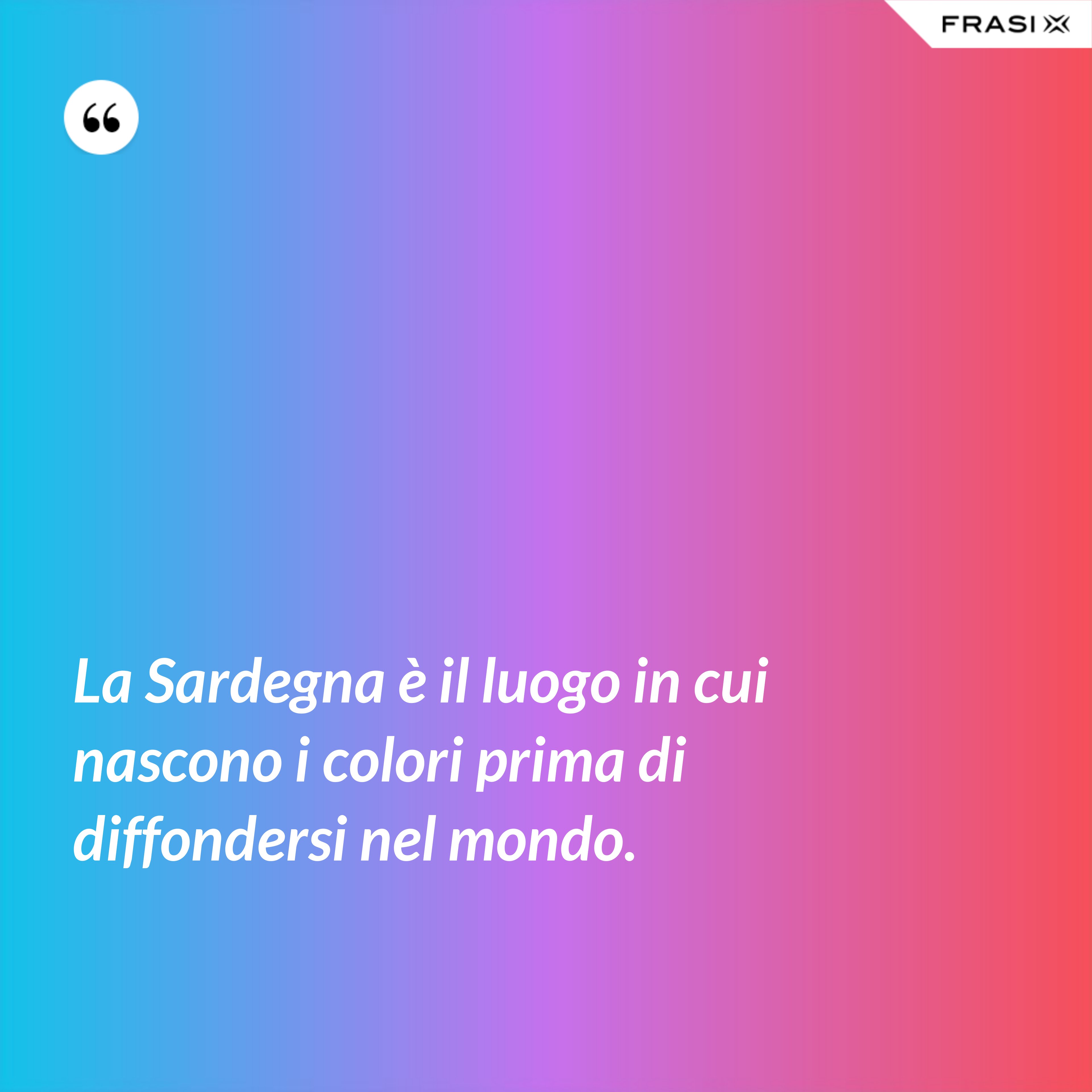 La Sardegna è il luogo in cui nascono i colori prima di diffondersi nel mondo. - Anonimo