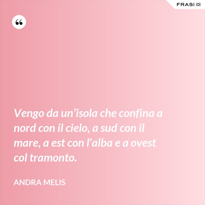 Vengo da un’isola che confina a nord con il cielo, a sud con il mare, a est con l’alba e a ovest col tramonto. - Andra Melis
