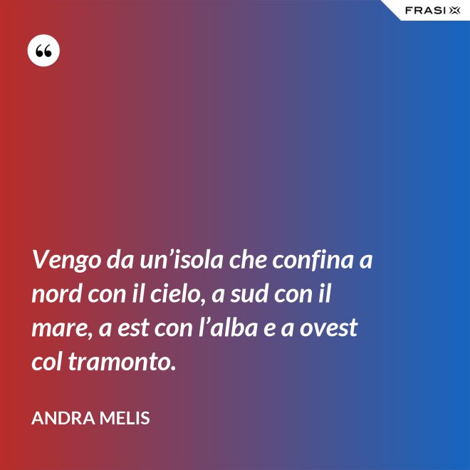 Vengo da un’isola che confina a nord con il cielo, a sud con il mare, a est con l’alba e a ovest col tramonto. - Andra Melis