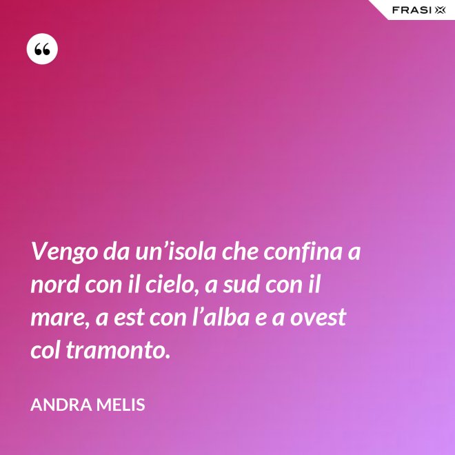 Vengo da un’isola che confina a nord con il cielo, a sud con il mare, a est con l’alba e a ovest col tramonto. - Andra Melis