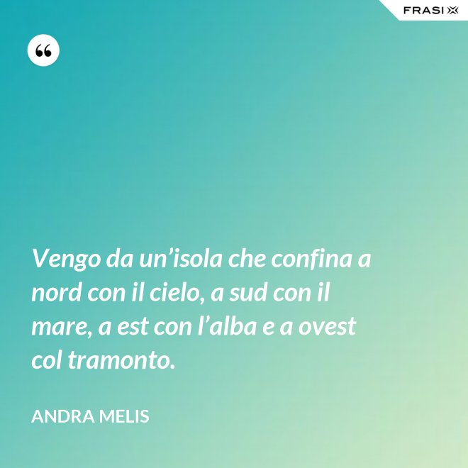 Vengo da un’isola che confina a nord con il cielo, a sud con il mare, a est con l’alba e a ovest col tramonto. - Andra Melis